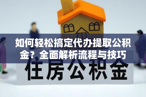 武宁如何轻松搞定代办提取公积金？全面解析流程与技巧