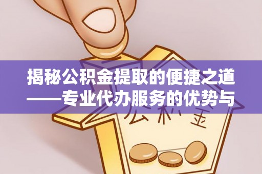 武宁揭秘公积金提取的便捷之道——专业代办服务的优势与选择