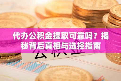 武宁代办公积金提取可靠吗？揭秘背后真相与选择指南