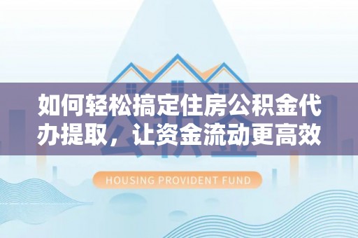 武宁如何轻松搞定住房公积金代办提取，让资金流动更高效