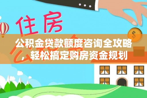 武宁公积金贷款额度咨询全攻略，轻松搞定购房资金规划