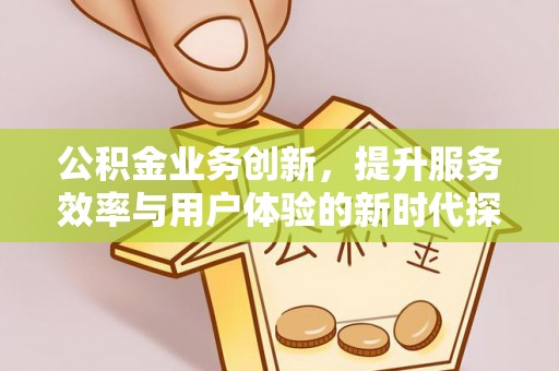 武宁公积金业务创新，提升服务效率与用户体验的新时代探索