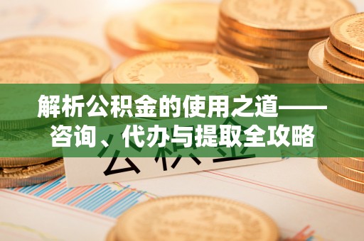 武宁解析公积金的使用之道——咨询、代办与提取全攻略
