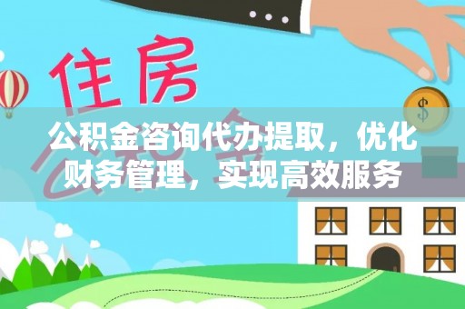 武宁公积金咨询代办提取，优化财务管理，实现高效服务