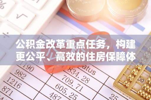 武宁公积金改革重点任务，构建更公平、高效的住房保障体系