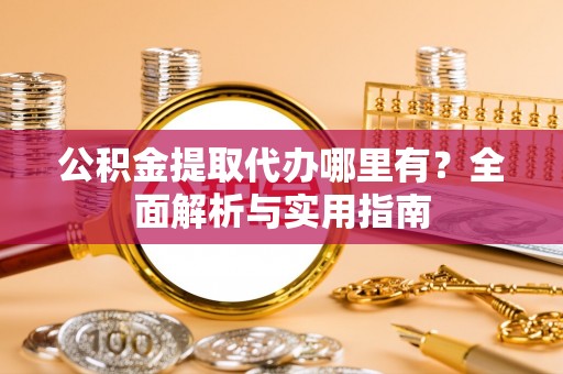 武宁公积金提取代办哪里有？全面解析与实用指南