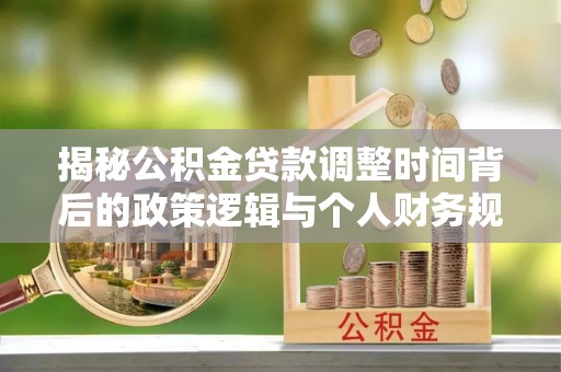 武宁揭秘公积金贷款调整时间背后的政策逻辑与个人财务规划