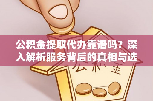 武宁公积金提取代办靠谱吗？深入解析服务背后的真相与选择指南