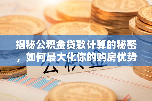 武宁揭秘公积金贷款计算的秘密，如何最大化你的购房优势