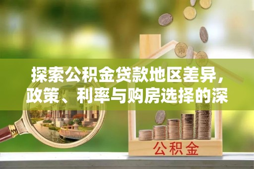武宁探索公积金贷款地区差异，政策、利率与购房选择的深度解析