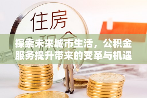 武宁探索未来城市生活，公积金服务提升带来的变革与机遇