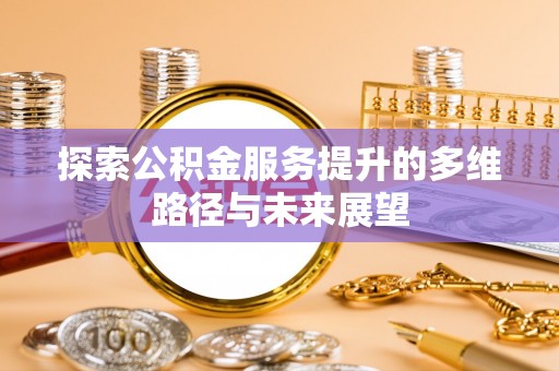 武宁探索公积金服务提升的多维路径与未来展望