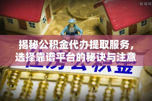 武宁揭秘公积金代办提取服务，选择靠谱平台的秘诀与注意事项