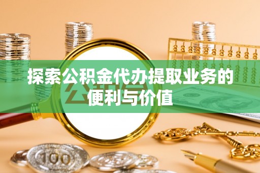 武宁探索公积金代办提取业务的便利与价值