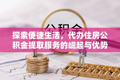 武宁探索便捷生活，代办住房公积金提取服务的崛起与优势