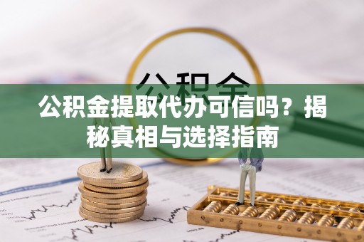 武宁公积金提取代办可信吗？揭秘真相与选择指南