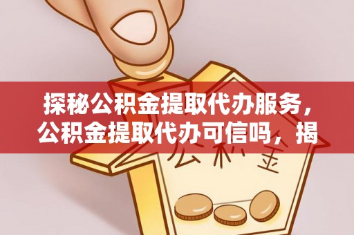 武宁探秘公积金提取代办服务，公积金提取代办可信吗，揭秘真相与选择指南