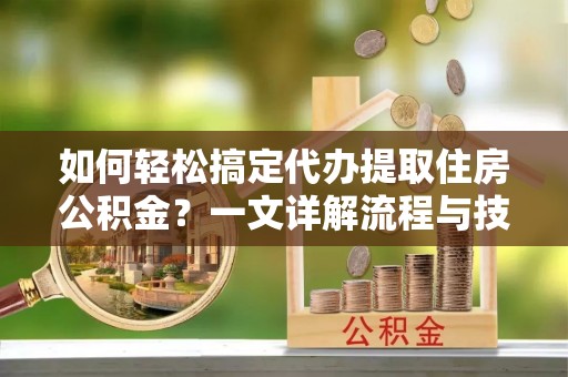 武宁如何轻松搞定代办提取住房公积金？一文详解流程与技巧