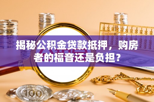 武宁揭秘公积金贷款抵押，购房者的福音还是负担？