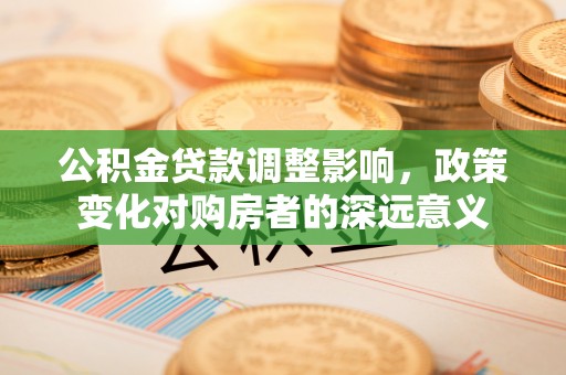武宁公积金贷款调整影响，政策变化对购房者的深远意义