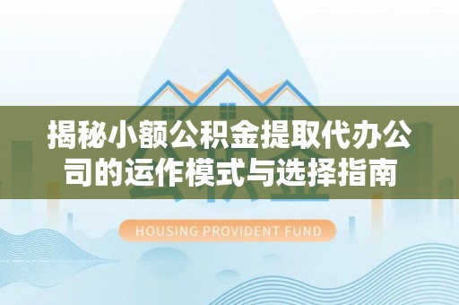 武宁揭秘小额公积金提取代办公司的运作模式与选择指南