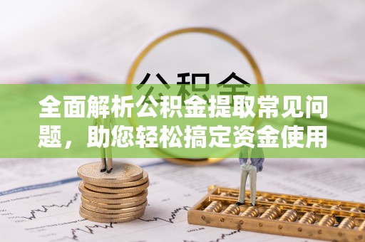 武宁全面解析公积金提取常见问题，助您轻松搞定资金使用