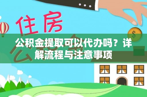 武宁公积金提取可以代办吗？详解流程与注意事项