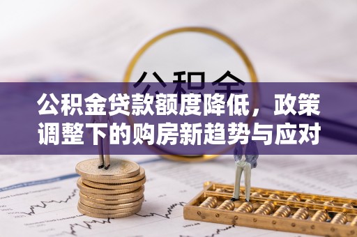 武宁公积金贷款额度降低，政策调整下的购房新趋势与应对策略