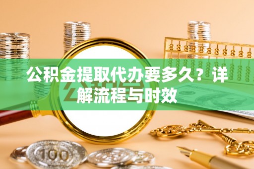 武宁公积金提取代办要多久？详解流程与时效