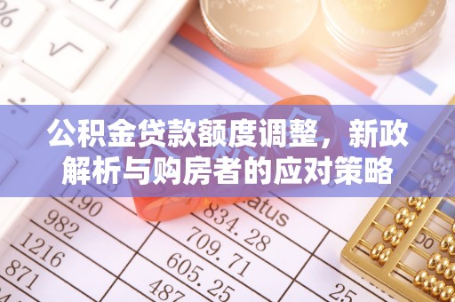 武宁公积金贷款额度调整，新政解析与购房者的应对策略