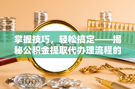 武宁掌握技巧，轻松搞定——揭秘公积金提取代办理流程的关键步骤