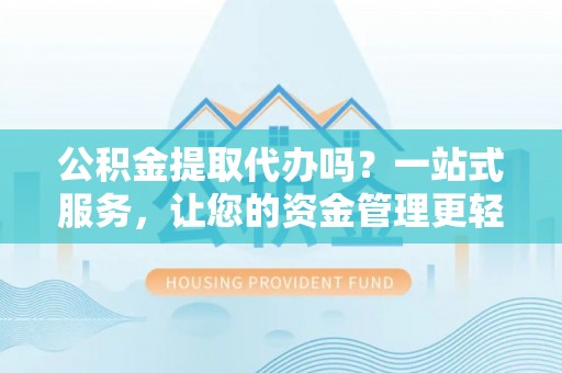 武宁公积金提取代办吗？一站式服务，让您的资金管理更轻松
