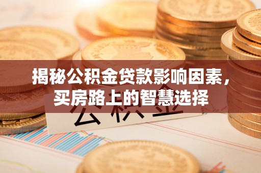 武宁揭秘公积金贷款影响因素，买房路上的智慧选择
