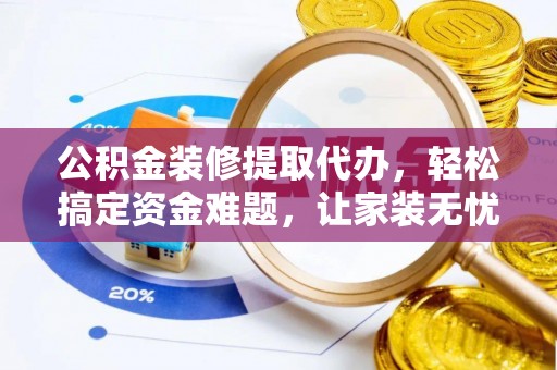 武宁公积金装修提取代办，轻松搞定资金难题，让家装无忧