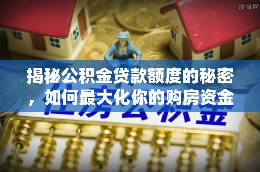 武宁揭秘公积金贷款额度的秘密，如何最大化你的购房资金