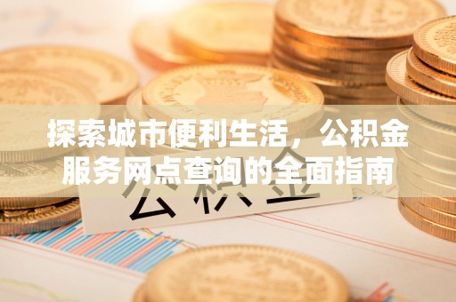 武宁探索城市便利生活，公积金服务网点查询的全面指南