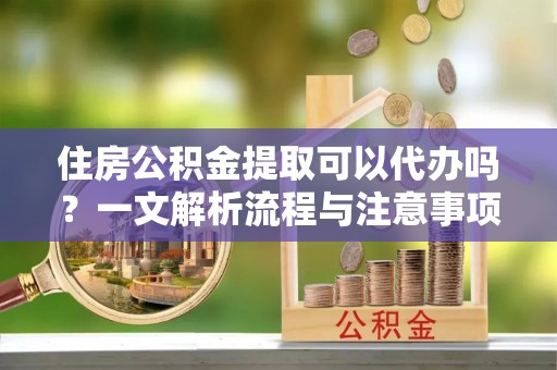 武宁住房公积金提取可以代办吗？一文解析流程与注意事项