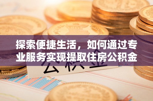 武宁探索便捷生活，如何通过专业服务实现提取住房公积金代办