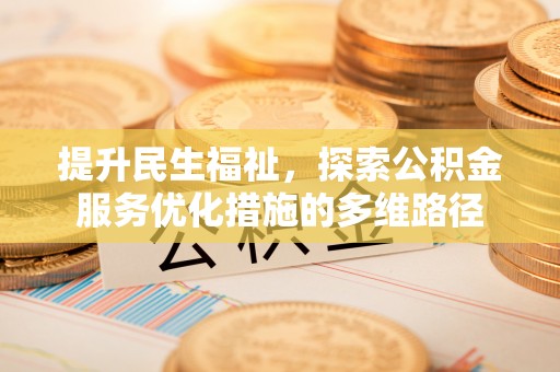 武宁提升民生福祉，探索公积金服务优化措施的多维路径