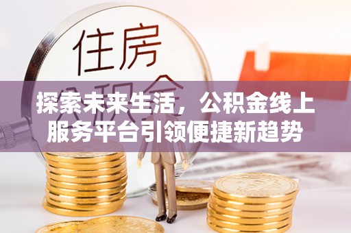武宁探索未来生活，公积金线上服务平台引领便捷新趋势