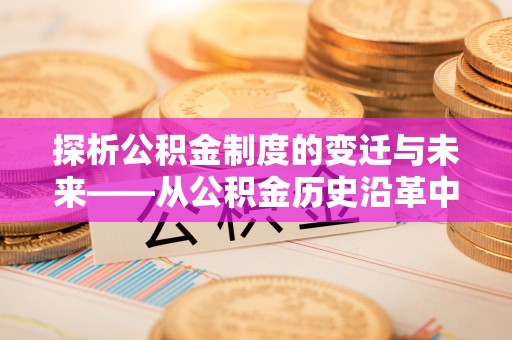 武宁探析公积金制度的变迁与未来——从公积金历史沿革中读懂社会福利发展