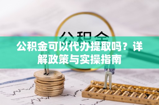 武宁公积金可以代办提取吗？详解政策与实操指南