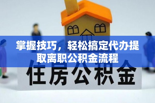 武宁掌握技巧，轻松搞定代办提取离职公积金流程