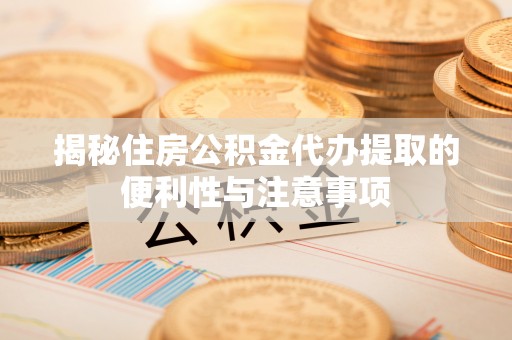 武宁揭秘住房公积金代办提取的便利性与注意事项