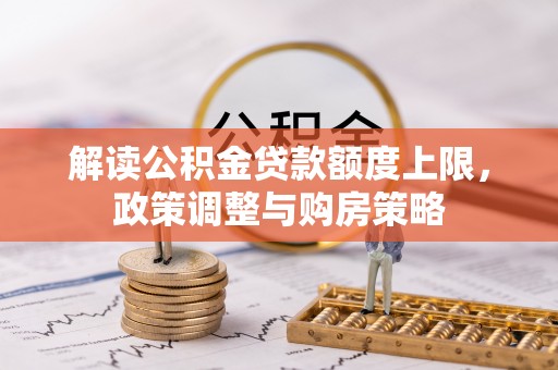 武宁解读公积金贷款额度上限，政策调整与购房策略