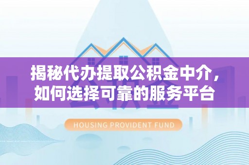 武宁揭秘代办提取公积金中介，如何选择可靠的服务平台