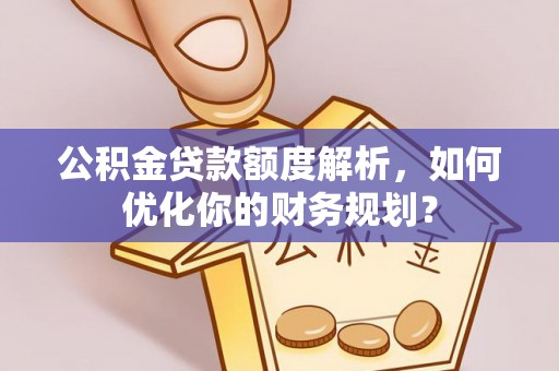 武宁公积金贷款额度解析，如何优化你的财务规划？