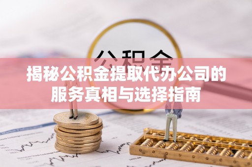 武宁揭秘公积金提取代办公司的服务真相与选择指南