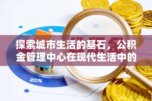 武宁探索城市生活的基石，公积金管理中心在现代生活中的重要角色