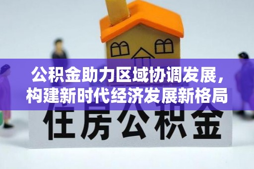 武宁公积金助力区域协调发展，构建新时代经济发展新格局